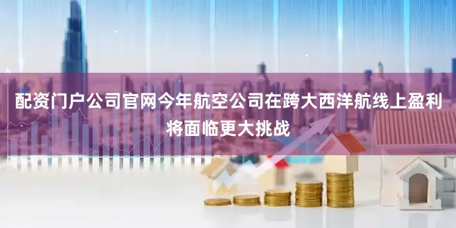 配资门户公司官网今年航空公司在跨大西洋航线上盈利将面临更大挑战