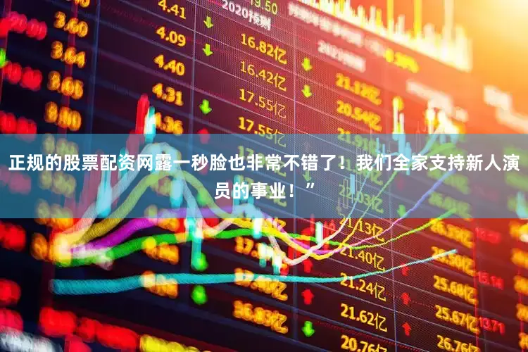 正规的股票配资网露一秒脸也非常不错了！我们全家支持新人演员的事业！”