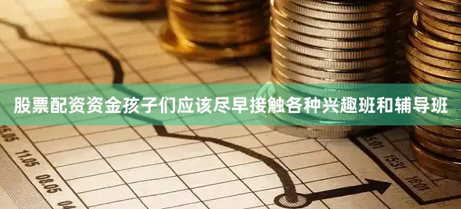 股票配资资金孩子们应该尽早接触各种兴趣班和辅导班