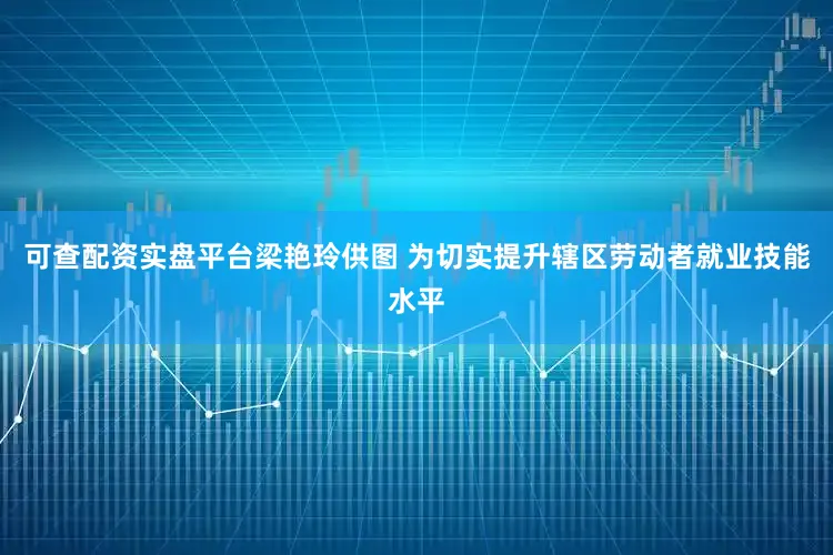 可查配资实盘平台梁艳玲供图 为切实提升辖区劳动者就业技能水平
