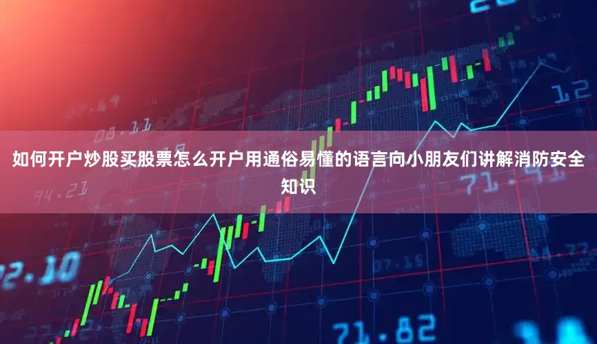 如何开户炒股买股票怎么开户用通俗易懂的语言向小朋友们讲解消防安全知识