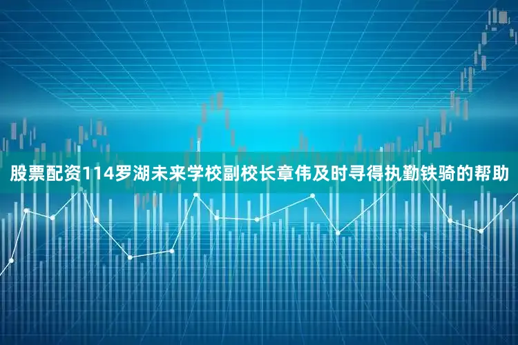 股票配资114罗湖未来学校副校长章伟及时寻得执勤铁骑的帮助