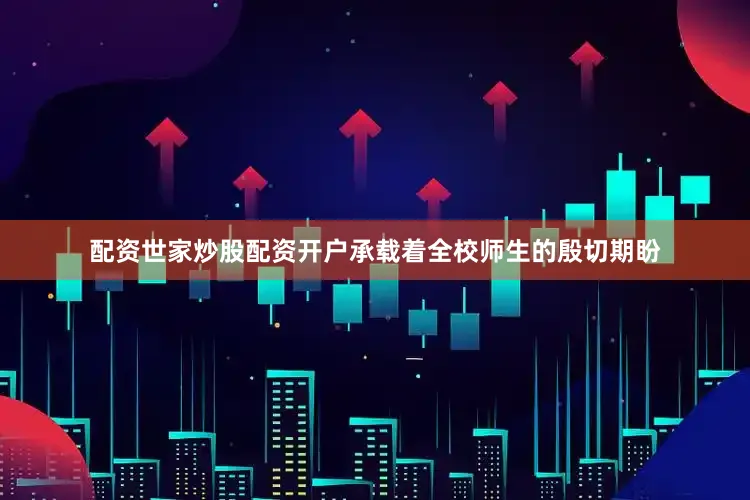 配资世家炒股配资开户承载着全校师生的殷切期盼