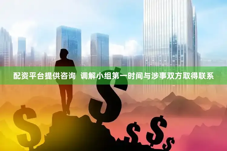 配资平台提供咨询  调解小组第一时间与涉事双方取得联系