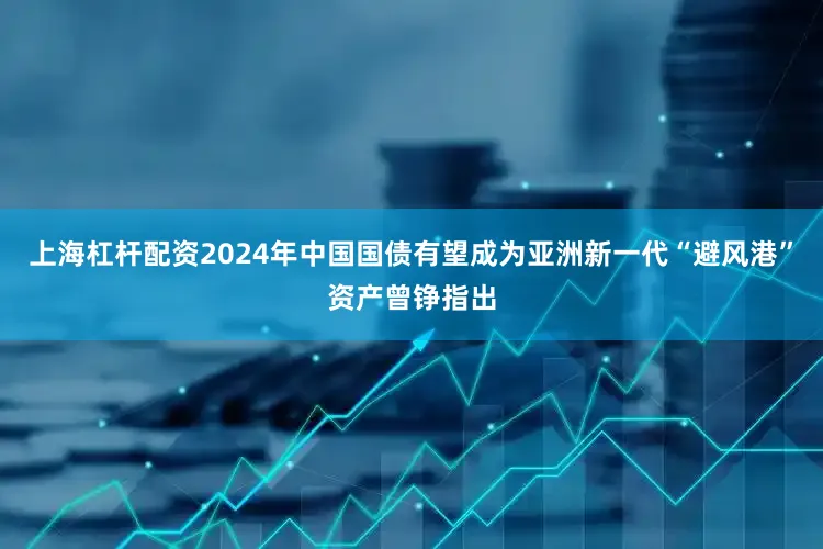 上海杠杆配资2024年中国国债有望成为亚洲新一代“避风港”资产曾铮指出