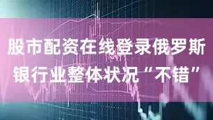 股市配资在线登录俄罗斯银行业整体状况“不错”