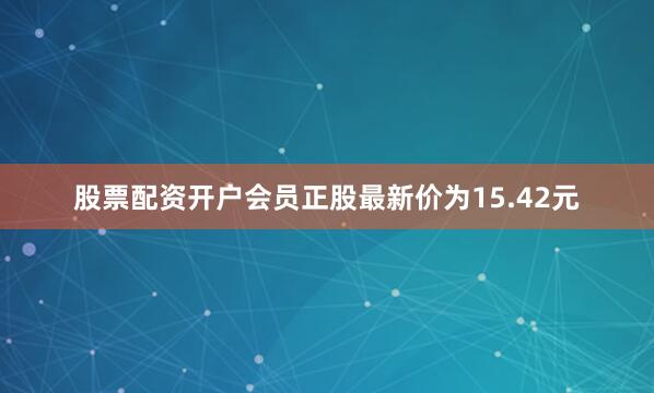 股票配资开户会员正股最新价为15.42元