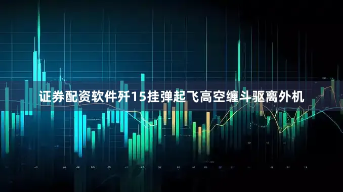 证券配资软件歼15挂弹起飞高空缠斗驱离外机