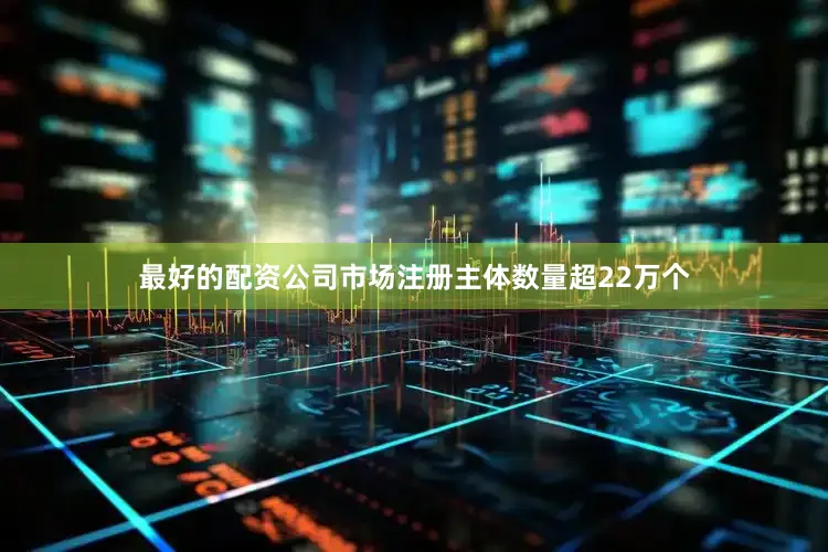 最好的配资公司市场注册主体数量超22万个