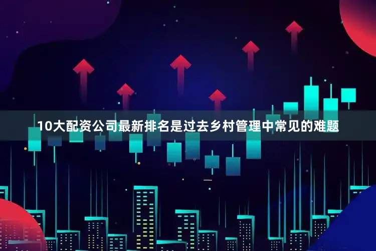 10大配资公司最新排名是过去乡村管理中常见的难题