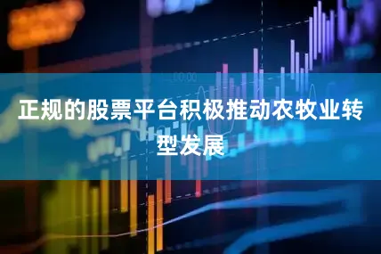 正规的股票平台积极推动农牧业转型发展