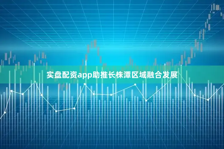 实盘配资app助推长株潭区域融合发展