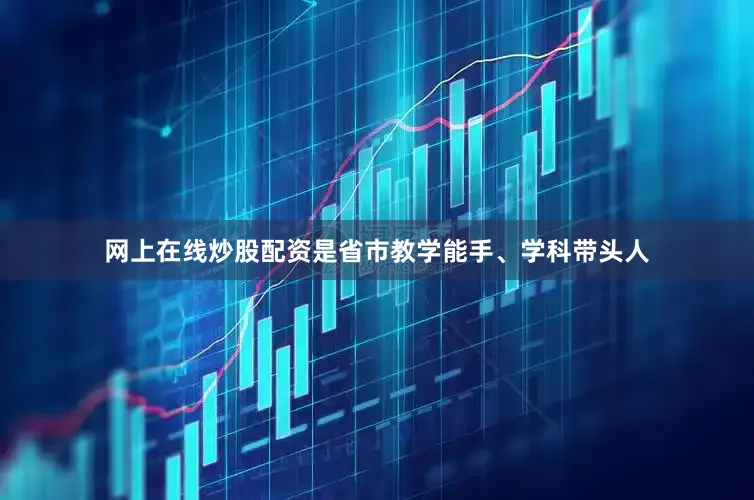 网上在线炒股配资是省市教学能手、学科带头人