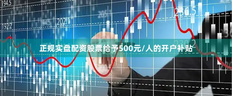 正规实盘配资股票给予500元/人的开户补贴