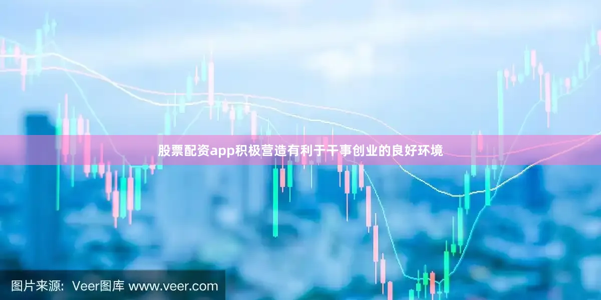 股票配资app积极营造有利于干事创业的良好环境
