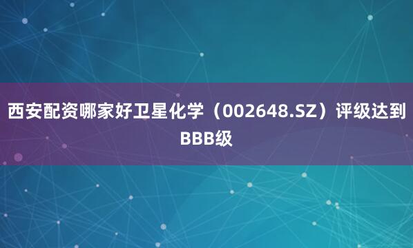 西安配资哪家好卫星化学（002648.SZ）评级达到BBB级