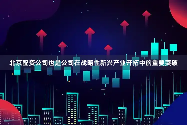 北京配资公司也是公司在战略性新兴产业开拓中的重要突破