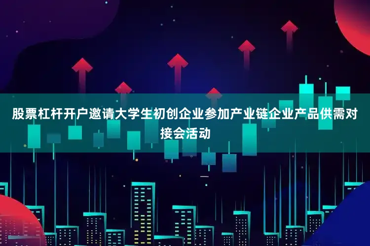 股票杠杆开户邀请大学生初创企业参加产业链企业产品供需对接会活动