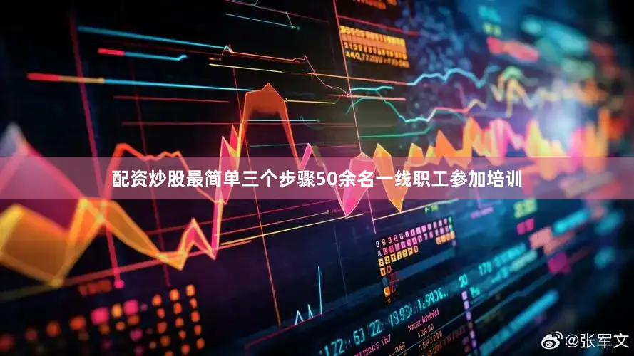配资炒股最简单三个步骤50余名一线职工参加培训