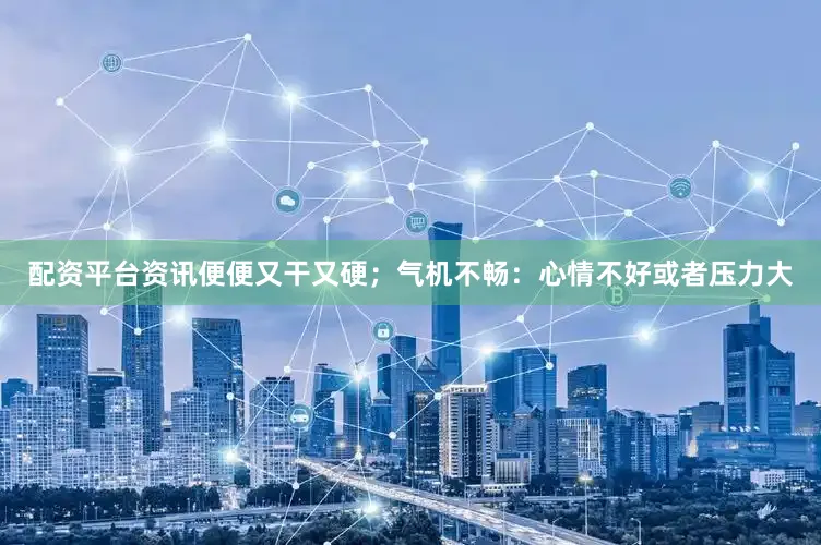 配资平台资讯便便又干又硬；气机不畅：心情不好或者压力大