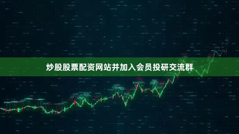 炒股股票配资网站并加入会员投研交流群