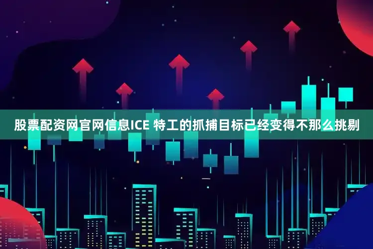 股票配资网官网信息ICE 特工的抓捕目标已经变得不那么挑剔