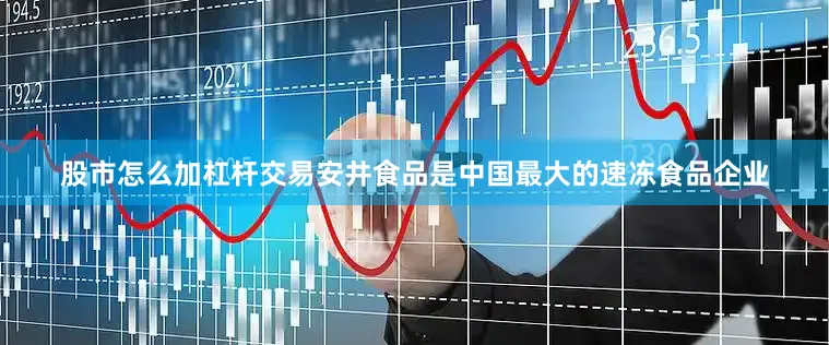 股市怎么加杠杆交易安井食品是中国最大的速冻食品企业