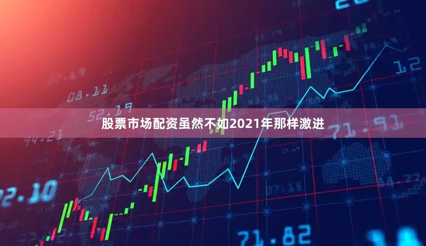 股票市场配资虽然不如2021年那样激进