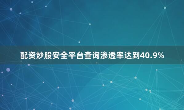 配资炒股安全平台查询渗透率达到40.9%