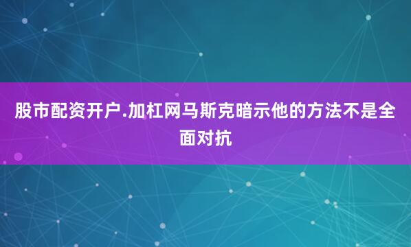股市配资开户.加杠网马斯克暗示他的方法不是全面对抗