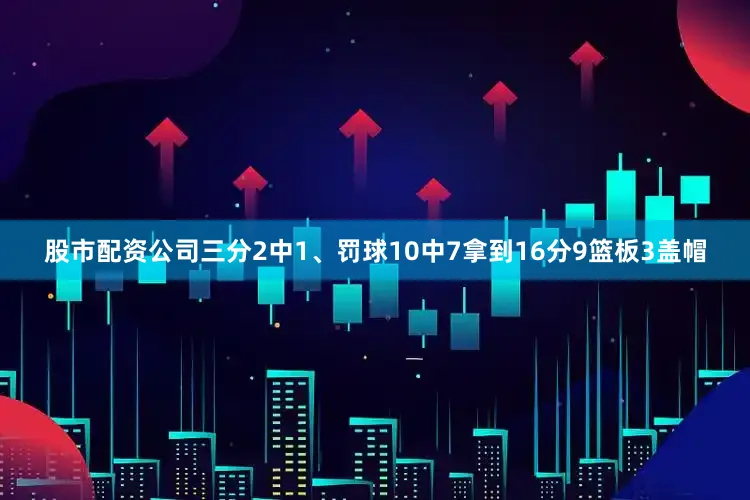 股市配资公司三分2中1、罚球10中7拿到16分9篮板3盖帽