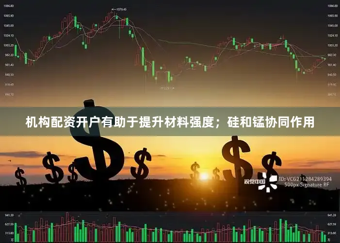 机构配资开户有助于提升材料强度；硅和锰协同作用