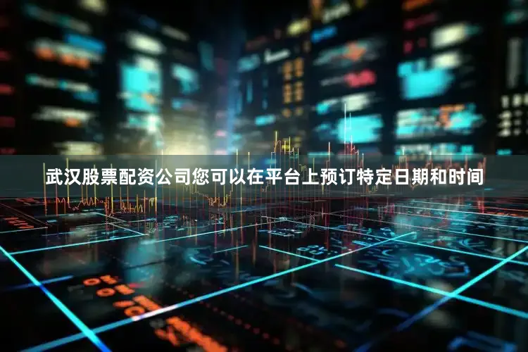 武汉股票配资公司您可以在平台上预订特定日期和时间