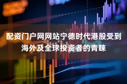 配资门户网网站宁德时代港股受到海外及全球投资者的青睐