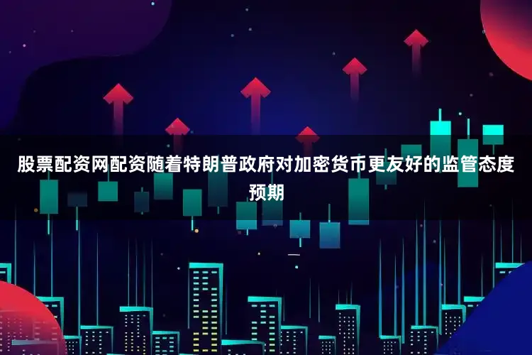股票配资网配资随着特朗普政府对加密货币更友好的监管态度预期