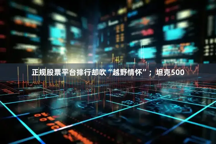 正规股票平台排行却吹“越野情怀”；坦克500