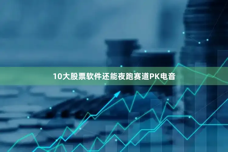 10大股票软件还能夜跑赛道PK电音