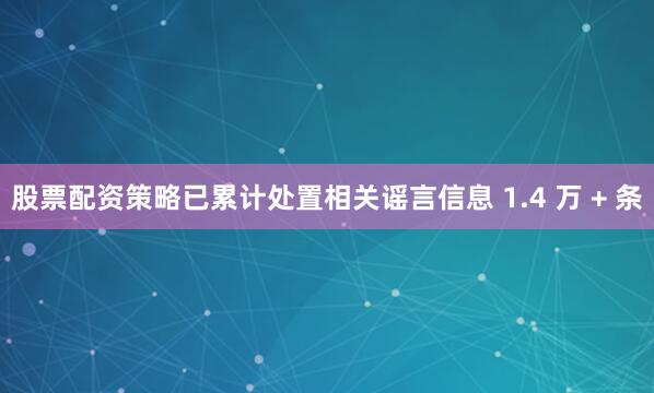 股票配资策略已累计处置相关谣言信息 1.4 万 + 条