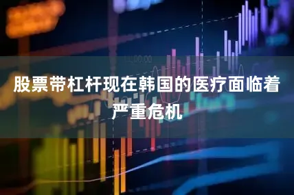 股票带杠杆现在韩国的医疗面临着严重危机