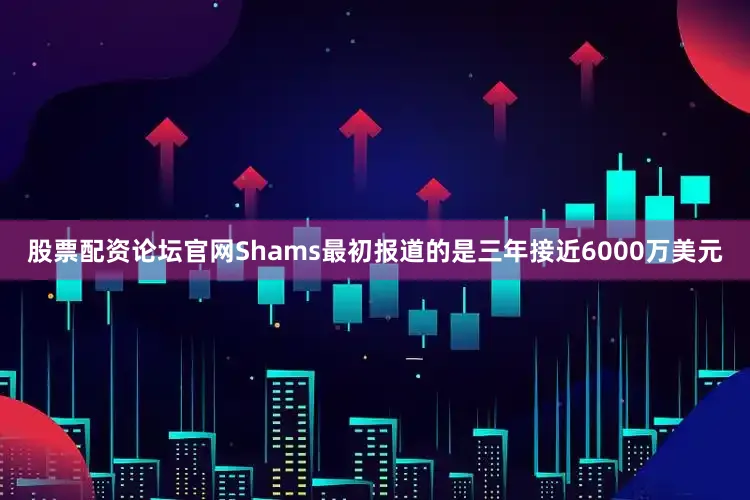 股票配资论坛官网Shams最初报道的是三年接近6000万美元
