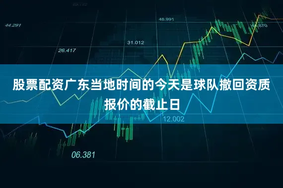 股票配资广东　　当地时间的今天是球队撤回资质报价的截止日