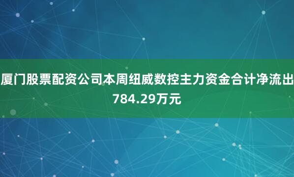 厦门股票配资公司本周纽威数控主力资金合计净流出784.29万元