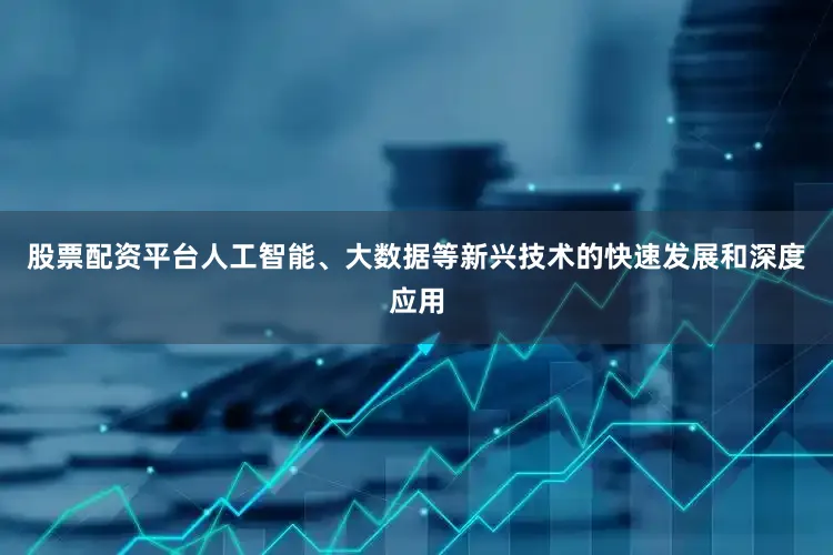 股票配资平台人工智能、大数据等新兴技术的快速发展和深度应用