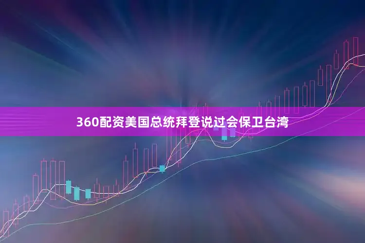 360配资美国总统拜登说过会保卫台湾