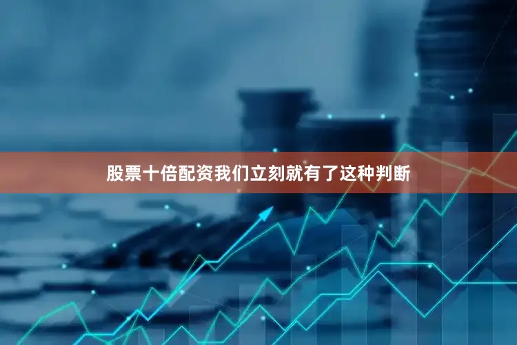 股票十倍配资我们立刻就有了这种判断