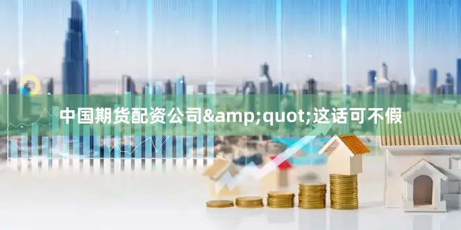 中国期货配资公司&quot;这话可不假