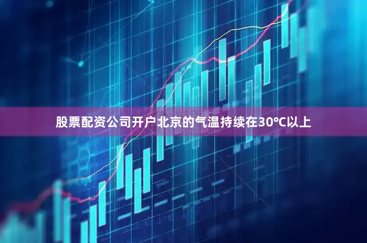 股票配资公司开户北京的气温持续在30℃以上