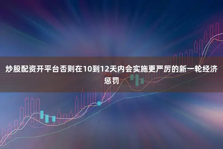 炒股配资开平台否则在10到12天内会实施更严厉的新一轮经济惩罚