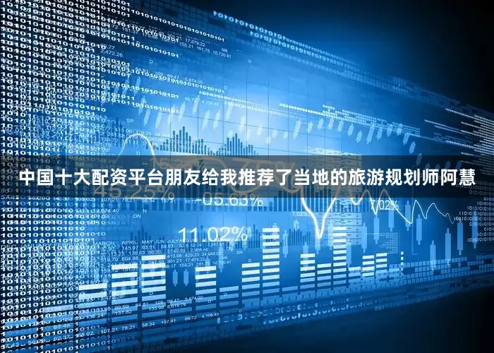 中国十大配资平台朋友给我推荐了当地的旅游规划师阿慧