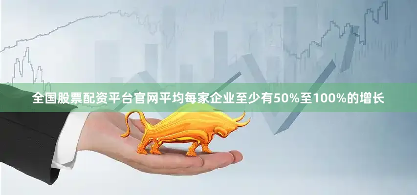 全国股票配资平台官网平均每家企业至少有50%至100%的增长